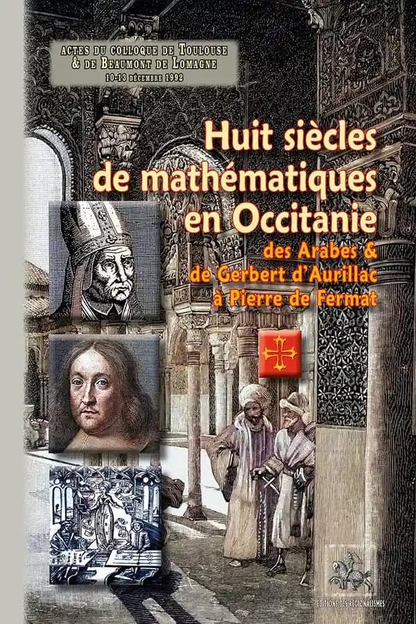 Huit siècles de mathématiques en Occitanie : de Gerbert et des Arabes à Fermat : actes du colloque internationnal tenu du 10 au 13 décembre 1992 à Toulouse et Beaumont-de-Lomagne