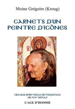 Carnets d'un peintre d'icônes (2e éd.) moine Grégoire-Kroug ; traduit du russe par Jean-Claude et Valentine Marcadé ; avant-propos de Jean-Claude Larchet ; préfaces de Valentine Marcadé et Catherine Aslanoff