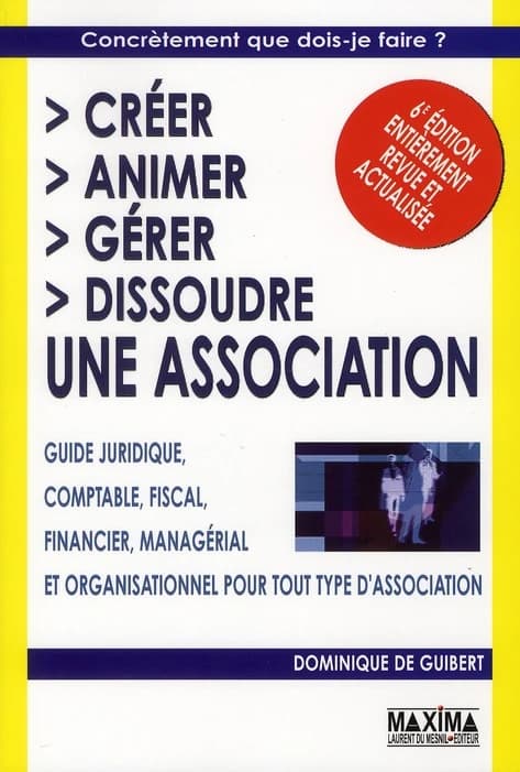 Créer, animer, gérer, dissoudre une association : guide juridique, comptable, fiscal, financier, managérial... (6e éd. entièrement revue et actualisée) Dominique de Guibert