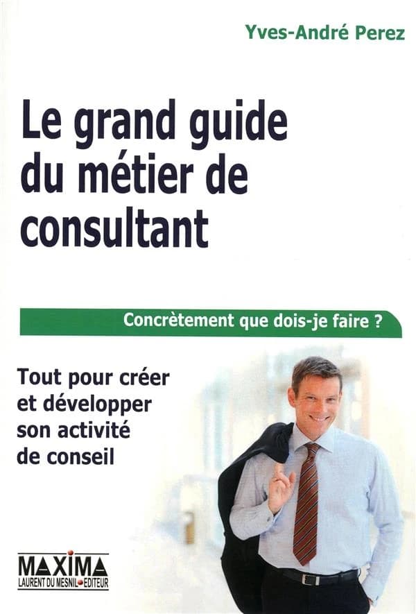 Le grand guide du métier de consultant : tout pour créer et développer son activité de conseil (Nouvelle éd.) Yves André Perez