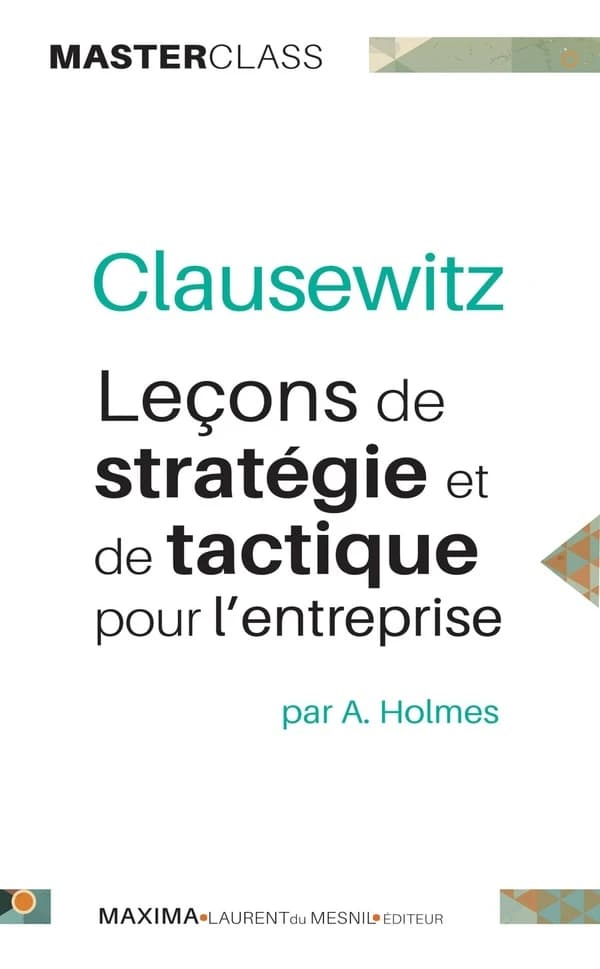 Clausewitz : leçons de stratégie et de tactique pour l'entreprise (Nouv éd.) Andrew Holmes ; trad. de l'anglais revue et corrigée par Stéphane Denville