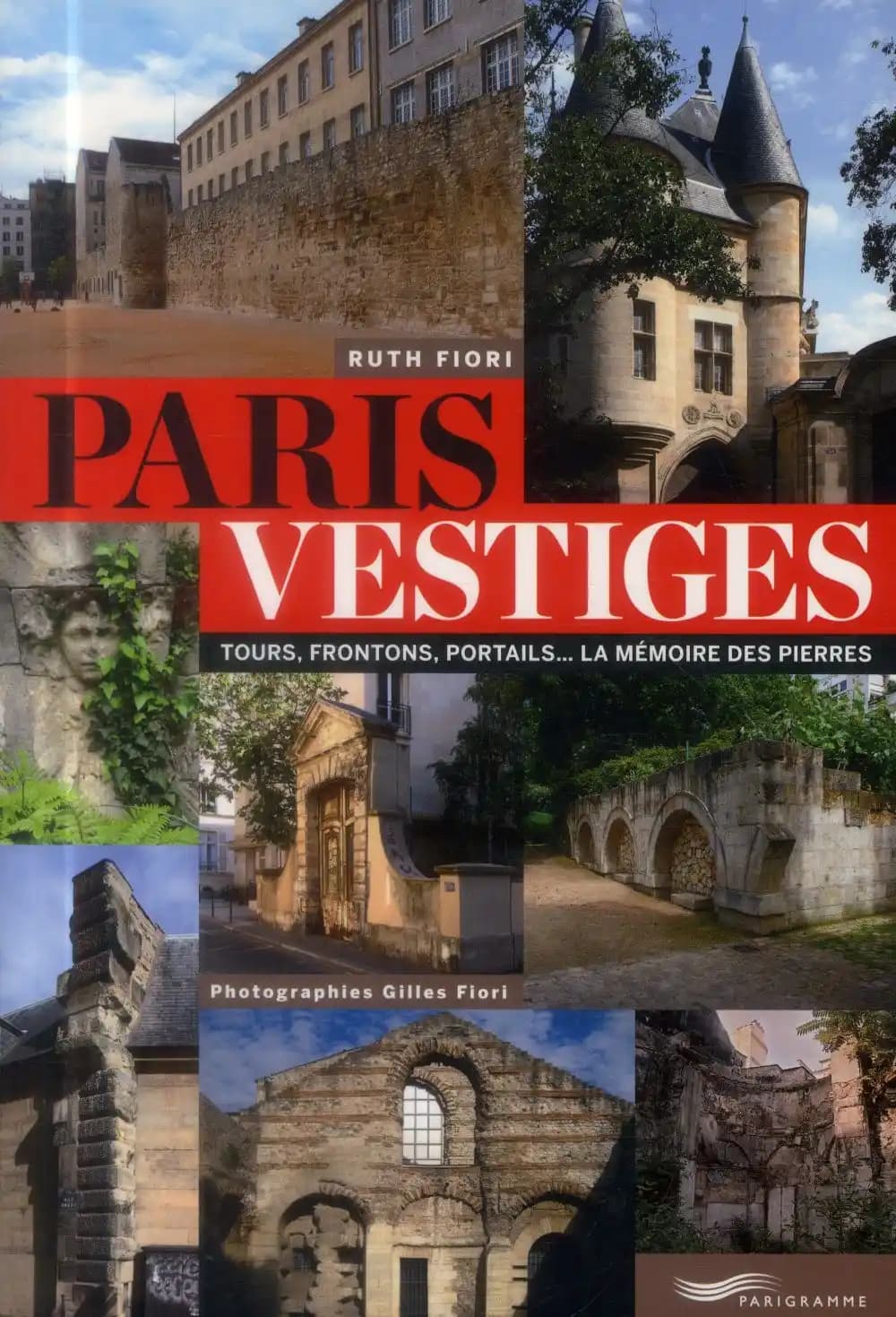 Paris vestiges : tours, frontons, portails, la mémoire des pierres : tours, frontons, portails : la mémoire des pierres
