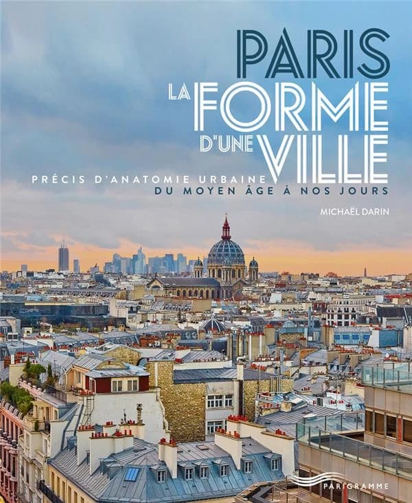 Paris, la forme d'une ville : précis d'anatomie urbaine du Moyen âge à nos jours