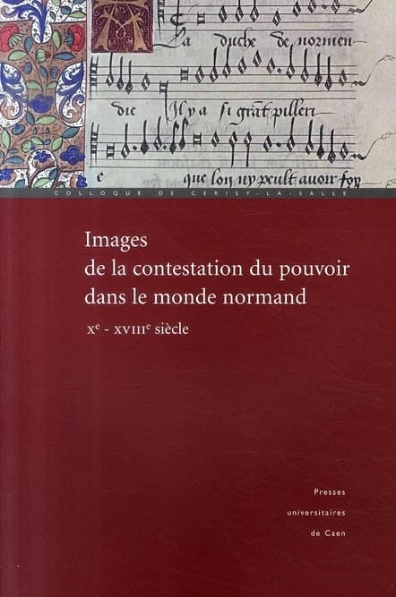 Images de la contestation du pouvoir dans le monde normand : Xe-XVIIIe siècle : actes du Colloque de Cerisy-la-Salle, 29 septembre-3 octobre 2004