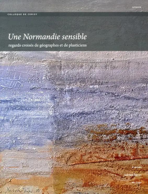 Une Normandie sensible : regards croisés de géographes et de plasticiens : [actes du] Colloque de Cerisy, [15-18 septembre 2010]