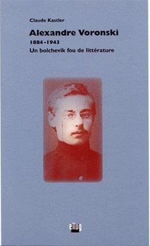 Alexandre Voronski : 1884-1943, un bolchevik fou de littérature