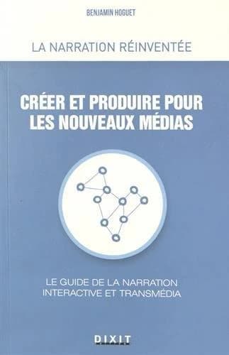 Créer et produire pour les nouveaux médias : le guide de la narration interactive et transmédia