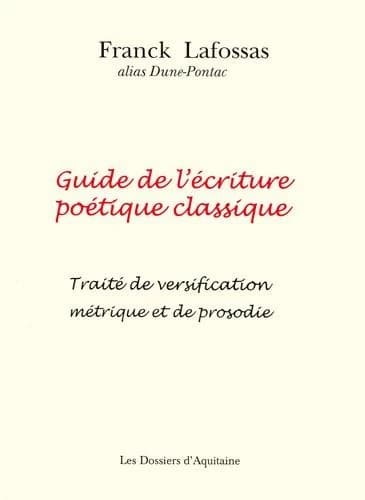 Guide de l'écriture poétique classique : pratique, illustré de nombreux exemples : traité de versification métrique et de prosodie... (2e éd.) Franck Lafossas alias Dune-Pontac