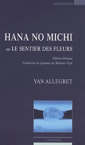 Hana no michi ou Le sentier des fleurs : théâtre (Éd. bilingue) Yann Allegret ; texte japonais traduit du français par Shintaro Fujii