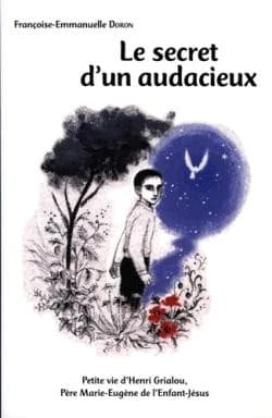 Le secret d'un audacieux : petite vie d'Henri Grialou, père Marie-Eugène de l'Enfant Jésus, 1894-1967