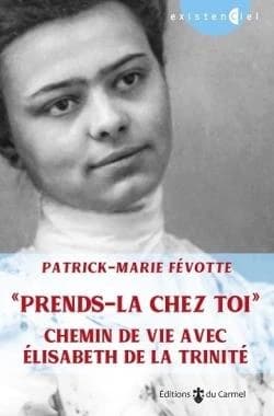 Prends-la chez toi : chemin de vie avec Élisabeth de la Trinité (Nouvelle éd. revue et augmentée) Patrick-Marie Févotte