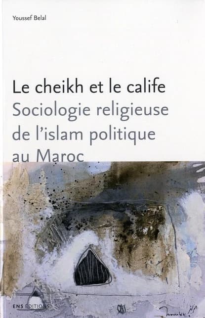 Le cheikh et le calife : sociologie religieuse de l'islam politique au Maroc