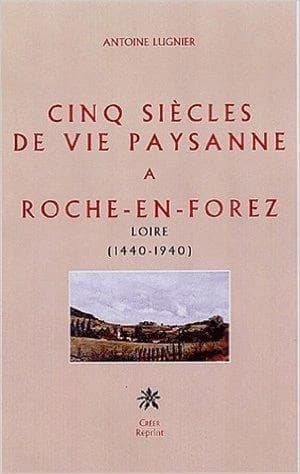 Cinq siècles de vie paysanne à Roche-en-Forez, Loire : 1440-1940 ([Reproduction en fac-similé]) Antoine Lugnier