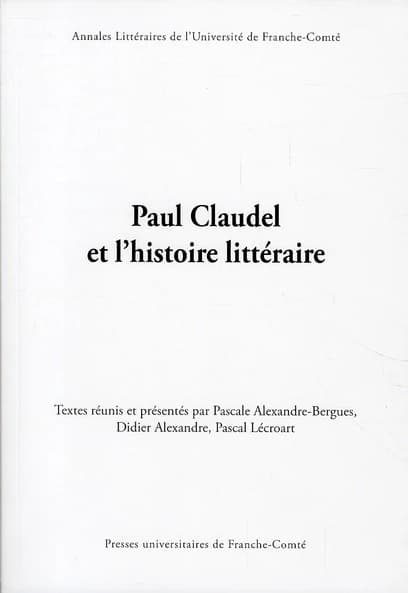 Paul Claudel et l'histoire littéraire : actes du colloque de l'Université de Paris-Est, Marne-la-Vallée, LISAA, EA 4120, de l'Université de Franche-Comté, Centre Jacques Petit, EA 3187, et de l'Université de Paris IV-Sorbonne, Littératures françaises du X