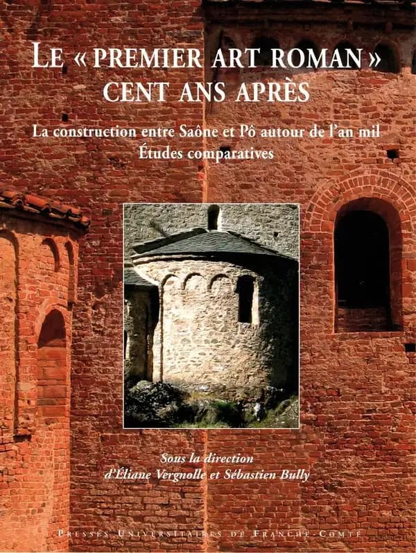 Le premier art roman cent ans après : la construction entre Saône et Pô autour de l'an mil : études comparatives : actes du colloque international de Baume-les-Messieurs et Saint-Claude, 17-21 juin 2009