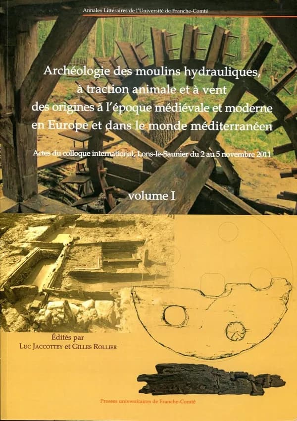 Archéologie des moulins hydrauliques, à traction animale et à vent des origines à l'époque médiévale et moderne en Europe et dans le monde méditerranéen : actes du colloque international, Lons-le-Saunier du 2 au 5 novembre 2011
