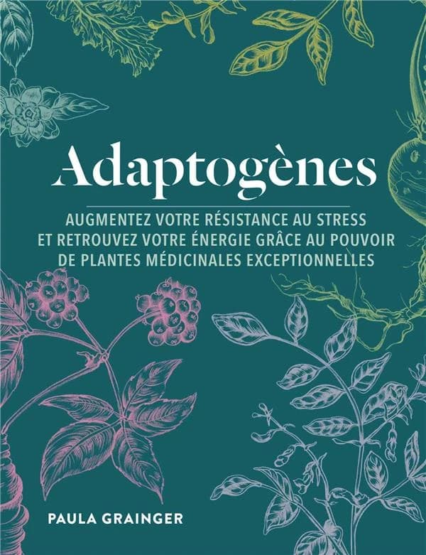 Adaptogènes : augmentez votre résistance au stress et retrouvez votre énergie grâce au pouvoir de plantes médicinales exceptionnelles