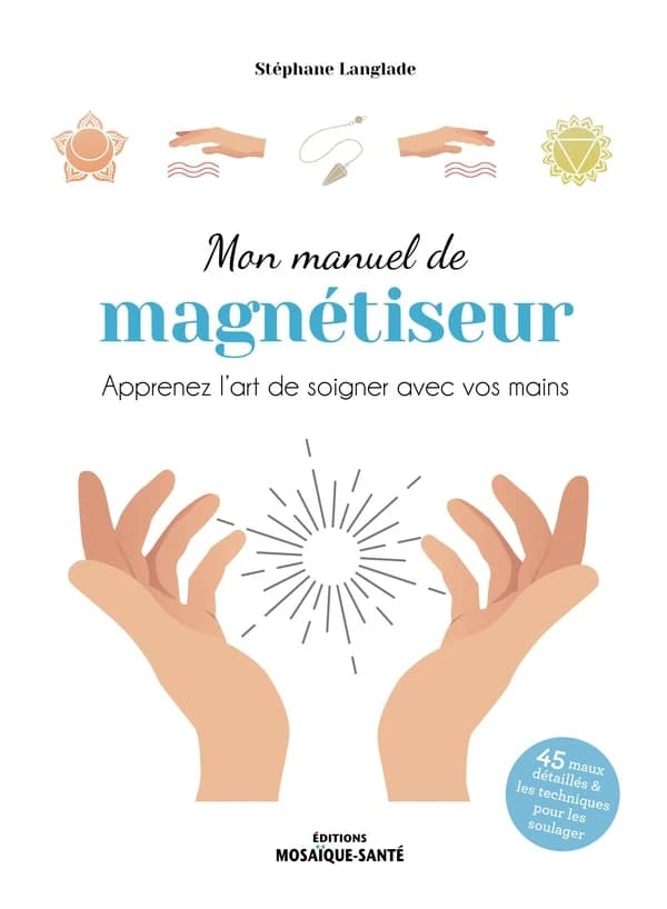 Mon manuel de magnétiseur : apprenez l'art de soigner avec vos mains : 45 maux détaillés & les techniques pour les soulager