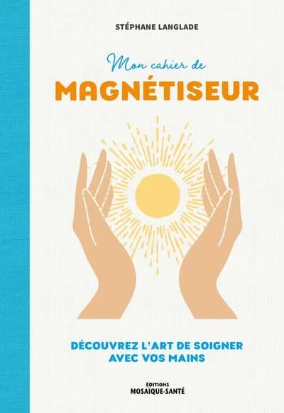 Mon cahier de magnétiseur : découvrez l'art de soigner avec vos mains
