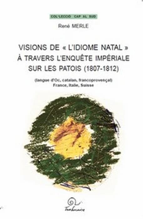 Visions de "l'idiome natal" à travers l'enquête impériale sur les patois (1807-1812) : langue d'oc, catalan, francoprovençal : France, Italie, Suisse