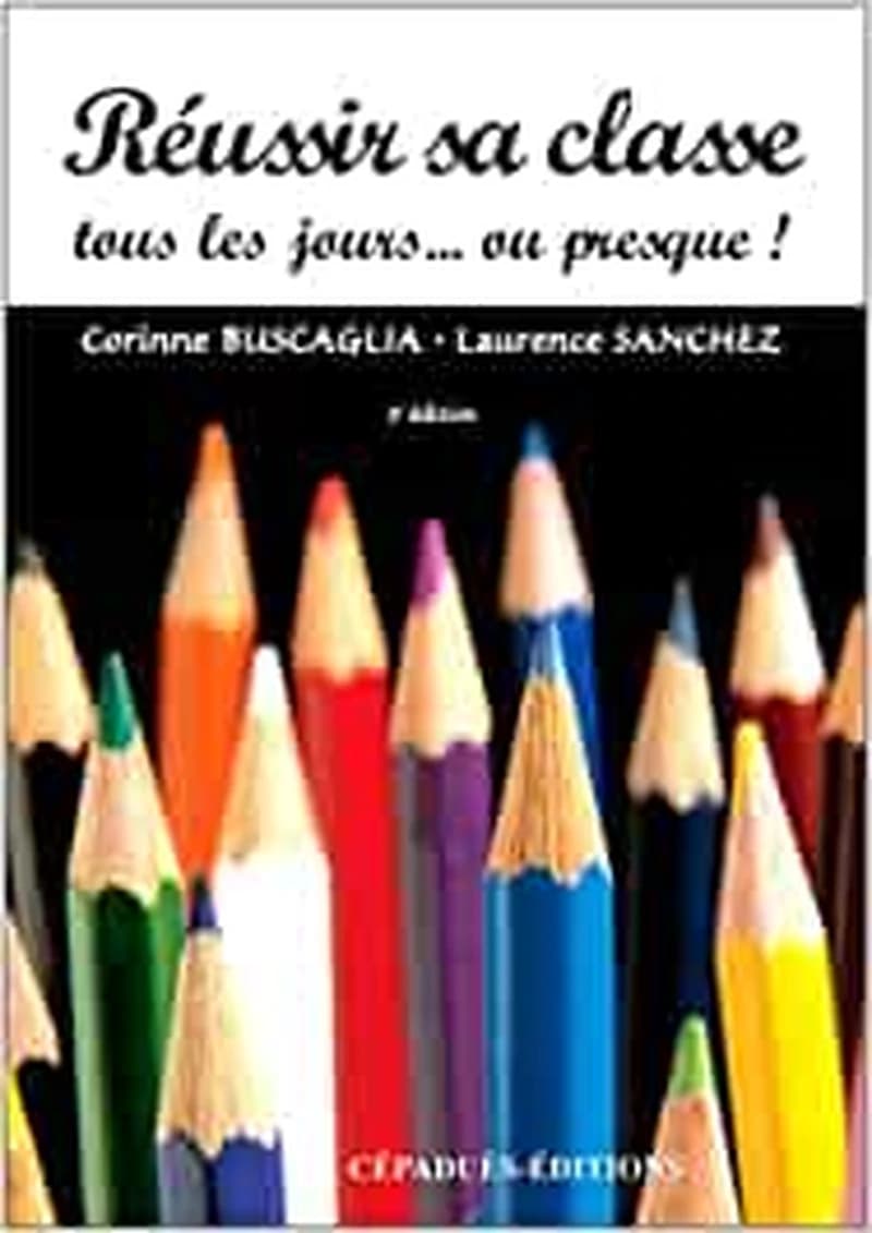Réussir sa classe tous les jours ou presque ! (3e éd.) Corinne Buscaglia, Laurence Sanchez