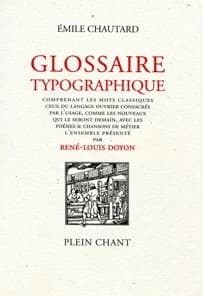 Glossaire typographique : comprenant les mots classiques, ceux du langage ouvrier consacré par l'usage, comme les nouveaux qui le seront demain, avec les poésies & chansons de métier (Éd. refondue, corrigée et augmentée) Émile Chautard ; l'ensemble présen