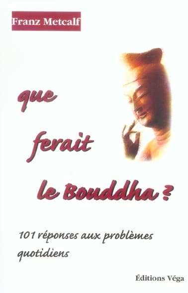 Que ferait le Bouddha ? : 101 réponses aux problèmes quotidiens