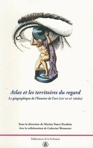 Atlas et les territoires du regard : le géographique de l'histoire de l'art, XIXe-XXe siècles : actes du colloque international organisé par le CIRHAC, Université Paris I, les 25-27 mars 2004