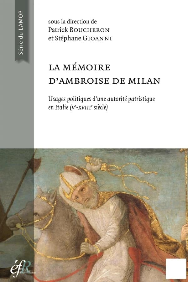 La mémoire d'Ambroise de Milan : usages politiques d'une autorité patristique en Italie, Ve-XVIIIe siècle : [actes de deux colloques, Rome, École française de Rome, 2011 et Milan, Università cattolica del Sacro Cuore, 2012]