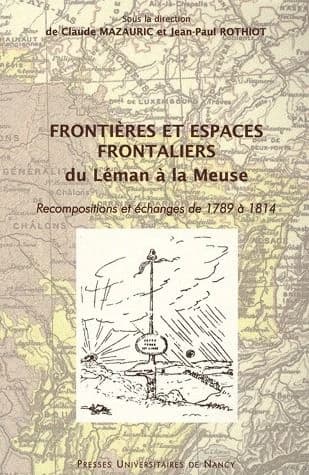 Frontières et espaces frontaliers du Léman à la Meuse : recompositions et échanges de 1789 à 1814 : actes du colloque de Nancy, 25-27 novembre 2004