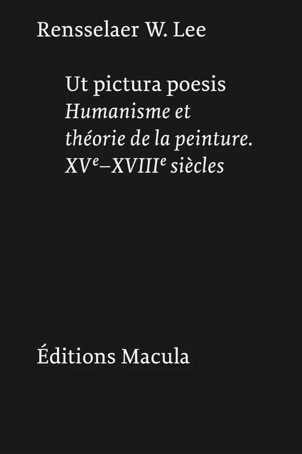 Ut pictura poesis : humanisme et théorie de la peinture, XVe-XVIIIe siècles ([Nouvelle éd.]) Rensselaer W. Lee ; traduction de l'anglais (États-Unis) par Maurice Brock