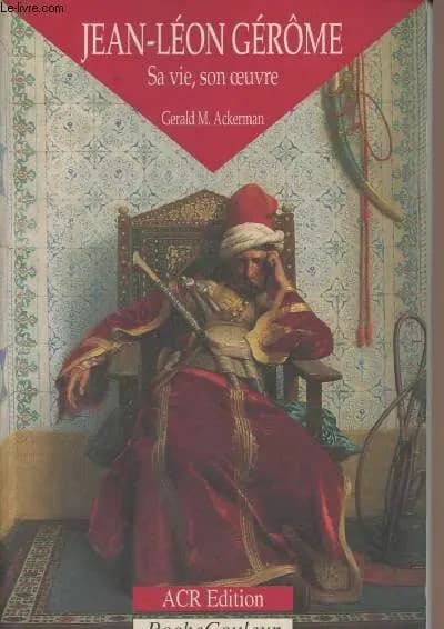 Jean-Léon Gérôme, sa vie, son oeuvre : 1824-1904 ([Éd. française]) Gerald M. Ackerman