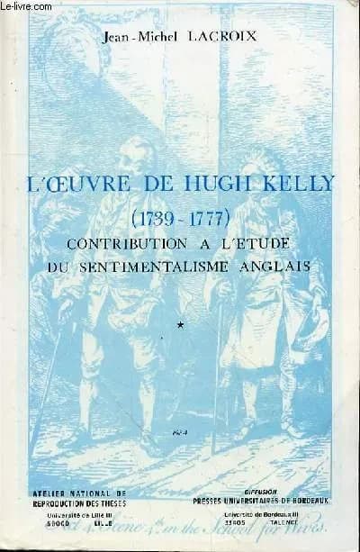 L'Œuvre de Hugh Kelly , 1739-1777 : contribution à l'étude du sentimentalisme anglais
