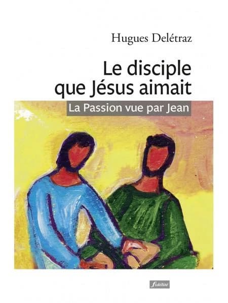 Le disciple que Jésus aimait : la Passion vue par Jean : un itinéraire spirituel