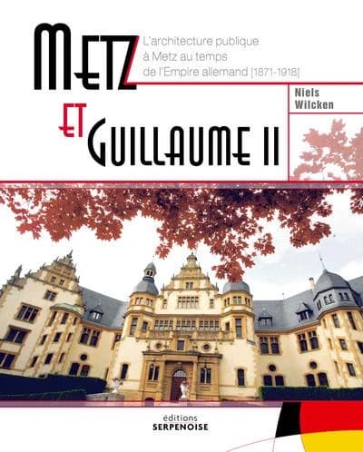 Metz et Guillaume II : architecture et pouvoir : l'architecture publique à Metz au temps de l'Empire allemand, 1871-1918