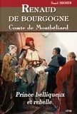 Renaud de Bourgogne, comte de Montbéliard : prince belliqueux et rebelle, XIIIe et XIVe siècles : roman historique