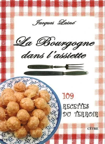 La Bourgogne dans l'assiette : 109 recettes du terroir