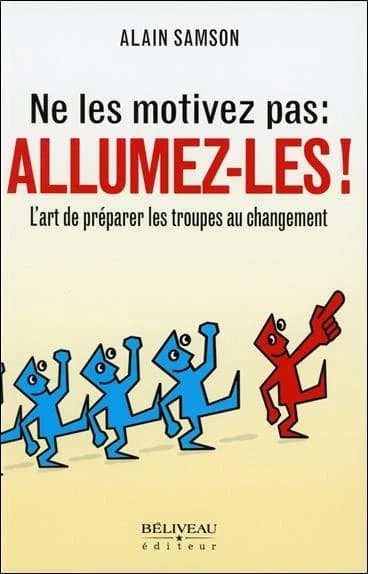 Ne les motivez pas, allumez-les ! : l'art de préparer les troupes au changement