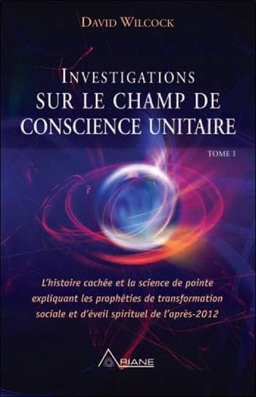 Investigations sur le champ de conscience unitaire : l'histoire cachée et la science de pointe expliquant les prophéties de transformation sociale et d'éveil spirituel de l'après 2012. Tome I
