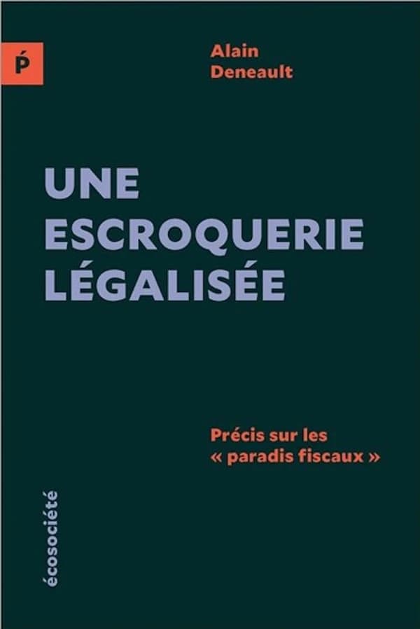 Une escroquerie légalisée : précis sur les paradis fiscaux (Éd. européenne) Alain Deneault ; avec [la collaboration de] Lucie Watrinet ; préface de Jean de Maillard