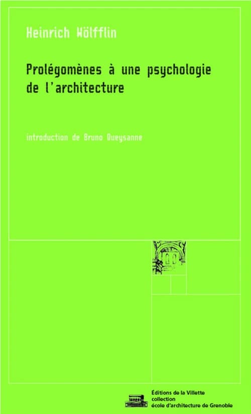 Prolégomènes à une psychologie de l'architecture ([3e éd. revue et augmentée]) Heinrich Wölfflin ; introduction de Bruno Queysanne ; traduit de l'allemand sous la direction de Bruno Queysanne ; postface de Jasper Cepl