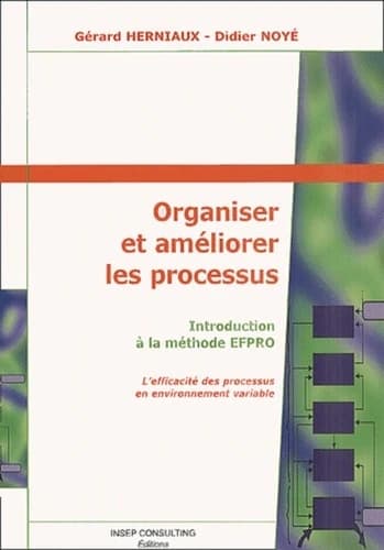Organiser et améliorer les processus : introduction à la méthode EFPRO : l'efficacité des processus en environnement variable ([3e éd.]) Gérard Herniaux, Didier Noyé