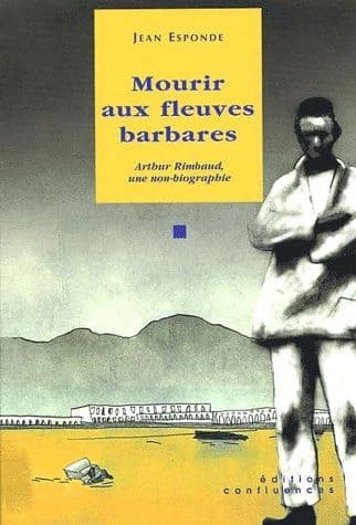 Mourir aux fleuves barbares : Arthur Rimbaud, une non-biographie ; suivi de Petit glossaire historique de l'Abyssinie et Une brève chronologie d'Arthur Rimbaud