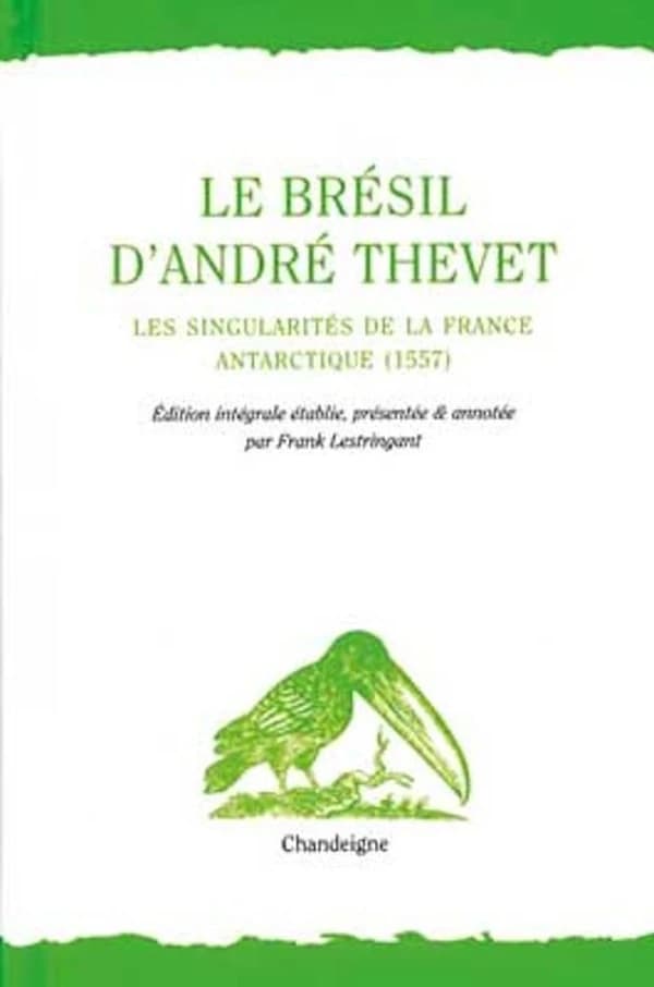Le Brésil d'André Thevet : les singularités de la France Antarctique, 1557 (2e éd. revue et augmentée) édition intégrale établie, présentée & annotée par Frank Lestringant