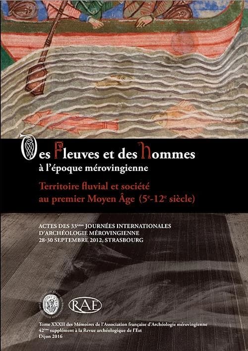 Des fleuves et des hommes à l'époque mérovingienne : territoire fluvial et société au premier Moyen âge, Ve-XIIe siècle : actes des XXXIIIèmes Journées internationales d'archéologie mérovingienne, Strasbourg, 28-30 septembre 2012