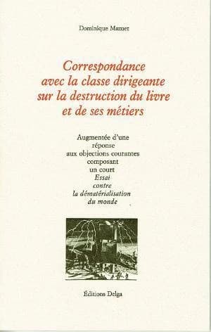 Correspondance avec la classe dirigeante sur la destruction du livre et de ses métiers : augmentée d'une réponse aux objections courantes composant un court essai contre la dématérialisation du monde
