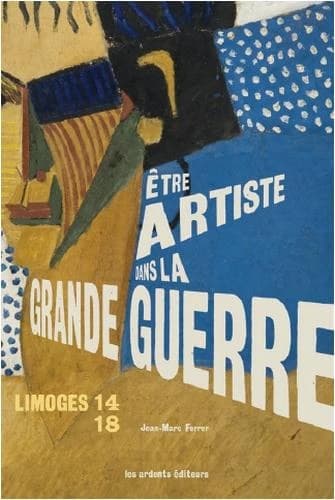 Être artiste dans la Grande guerre : Limoges 14-18 : [exposition, Limoges, Musée de la Résistance, 14 février-30 août 2015]