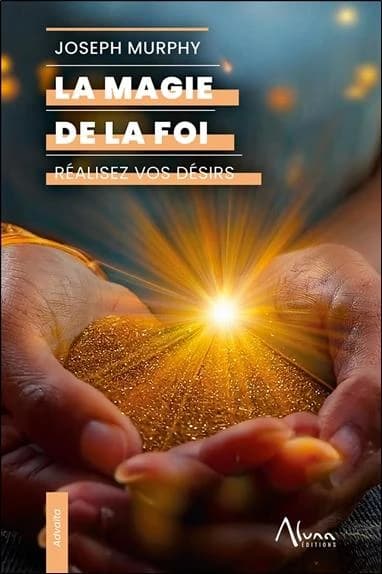 La magie de la foi : Réalisez vos désirs
