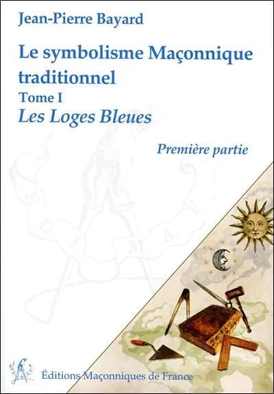 Le symbolisme maçonnique traditionnel. Tome I, Les loges bleues. Première partie (5e éd.) Jean-Pierre Bayard,...