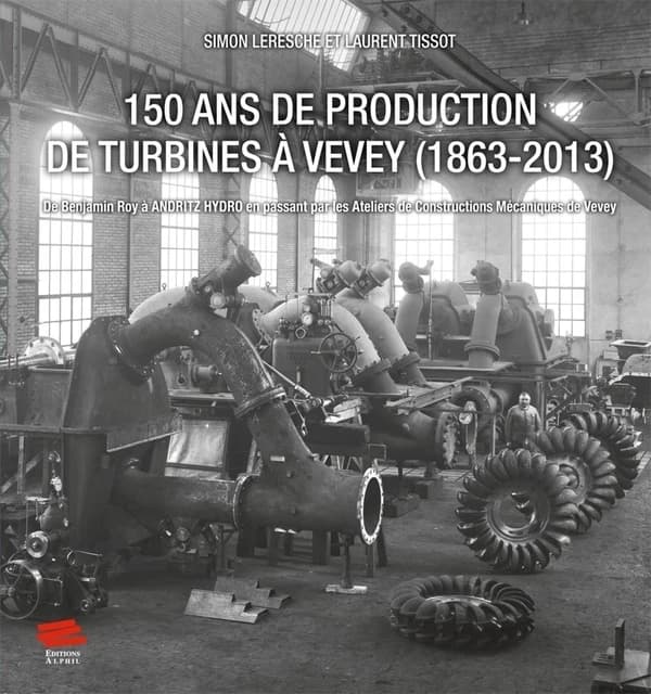 150 ans de production de turbines à Vevey (1863-2013) : de Benjamin Roy à Andritz Hydro en passant par les ateliers de construction mécaniques de Vevey
